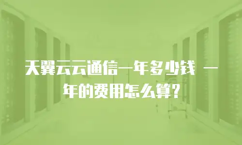 天翼云云通信一年多少钱 一年的费用怎么算？