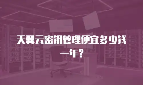 天翼云密钥管理便宜多少钱一年？