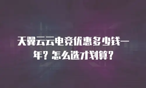 天翼云云电竞优惠多少钱一年？怎么选才划算？