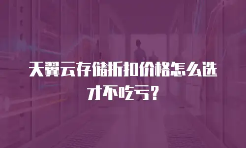 天翼云存储折扣价格怎么选才不吃亏？