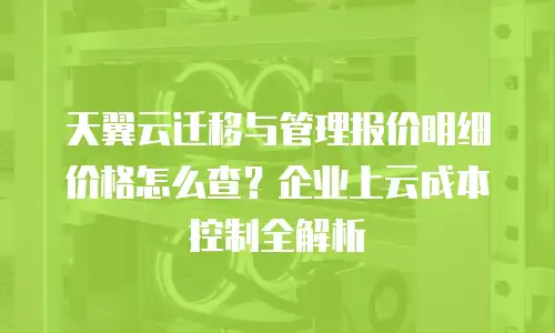 天翼云迁移与管理报价明细价格怎么查？企业上云成本控制全解析