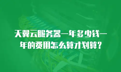 天翼云服务器一年多少钱一年的费用怎么算才划算？