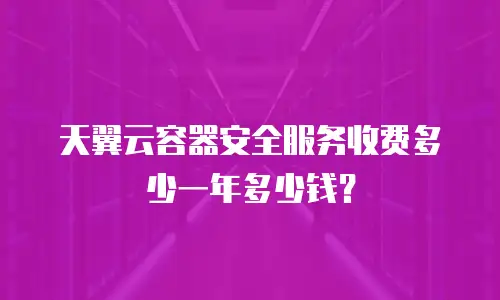 天翼云容器安全服务收费多少一年多少钱？