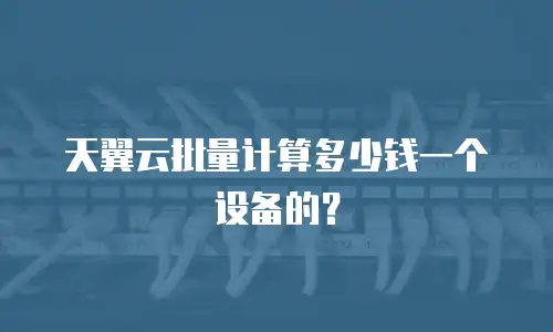 天翼云批量计算多少钱一个设备的？