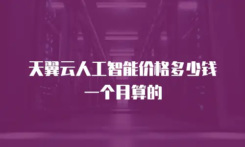 天翼云人工智能价格多少钱一个月算的