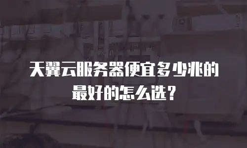 天翼云服务器便宜多少兆的最好的怎么选？