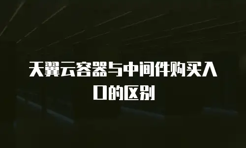 天翼云容器与中间件购买入口的区别