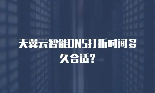 天翼云智能DNS打折时间多久合适？