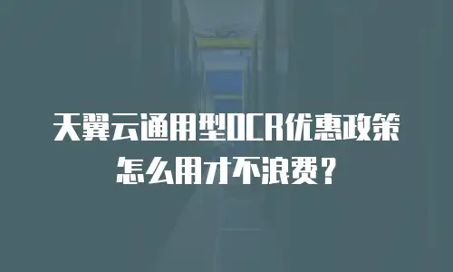 天翼云通用型OCR优惠政策怎么用才不浪费？