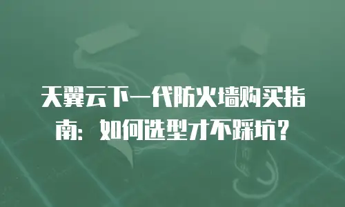 天翼云下一代防火墙购买指南：如何选型才不踩坑？