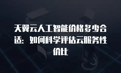 天翼云人工智能价格多少合适：如何科学评估云服务性价比