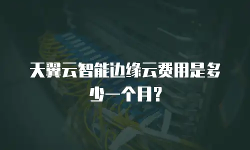 天翼云智能边缘云费用是多少一个月？