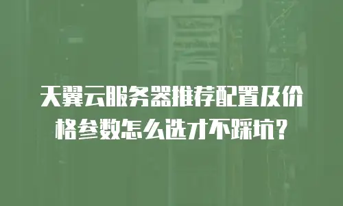 天翼云服务器推荐配置及价格参数怎么选才不踩坑？