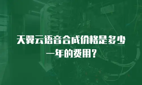 天翼云语音合成价格是多少一年的费用？