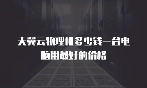 天翼云物理机多少钱一台电脑用最好的价格