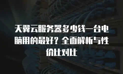 天翼云服务器多少钱一台电脑用的最好？全面解析与性价比对比