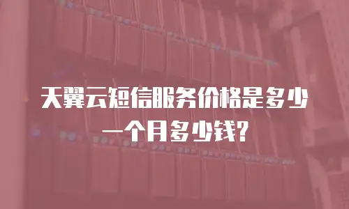 天翼云短信服务价格是多少一个月多少钱？