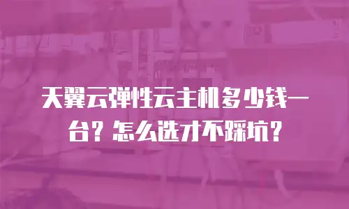 天翼云弹性云主机多少钱一台？怎么选才不踩坑？
