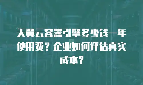 天翼云容器引擎多少钱一年使用费？企业如何评估真实成本？