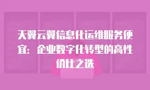 天翼云翼信息化运维服务便宜：企业数字化转型的高性价比之选