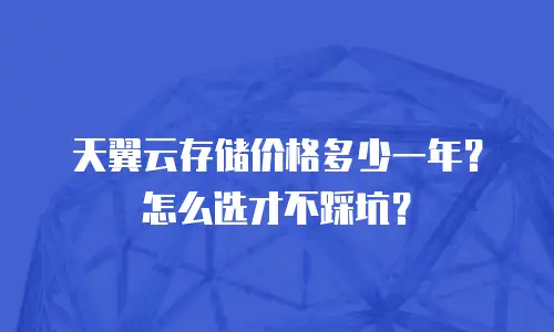 天翼云存储价格多少一年？怎么选才不踩坑？