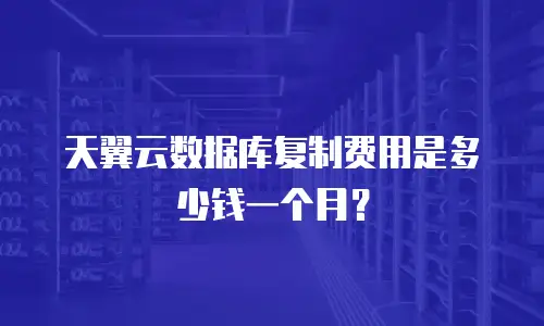 天翼云数据库复制费用是多少钱一个月？