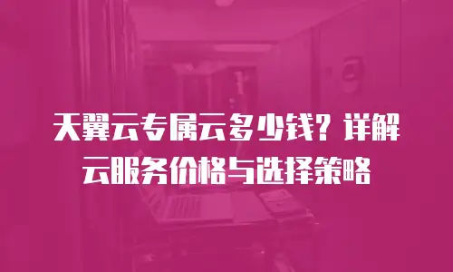 天翼云专属云多少钱？详解云服务价格与选择策略