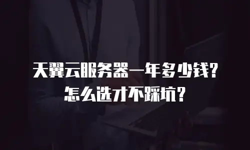 天翼云服务器一年多少钱？怎么选才不踩坑？