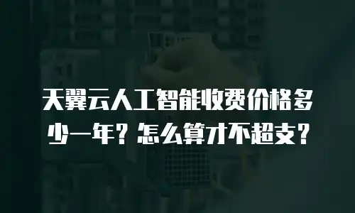 天翼云人工智能收费价格多少一年？怎么算才不超支？