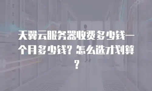 天翼云服务器收费多少钱一个月多少钱？怎么选才划算？
