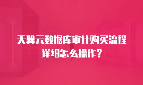 天翼云数据库审计购买流程详细怎么操作？