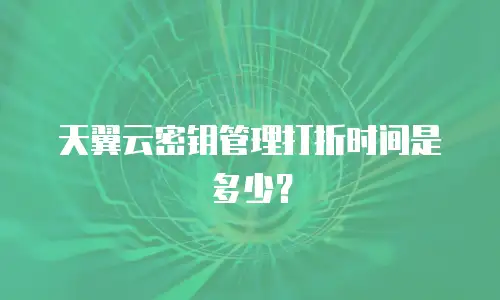 天翼云密钥管理打折时间是多少？