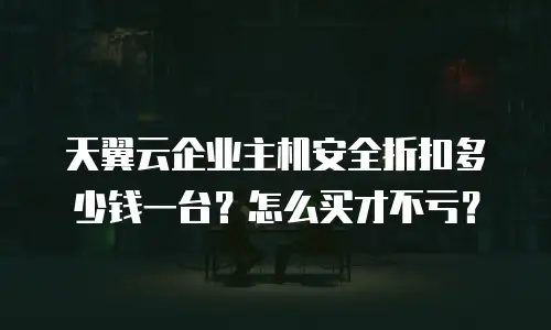 天翼云企业主机安全折扣多少钱一台？怎么买才不亏？