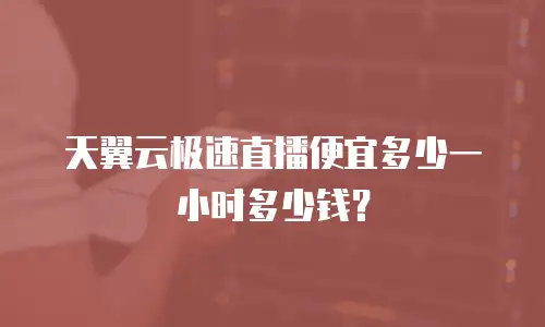 天翼云极速直播便宜多少一小时多少钱？