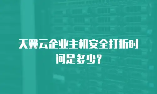 天翼云企业主机安全打折时间是多少？