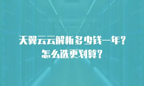 天翼云云解析多少钱一年？怎么选更划算？