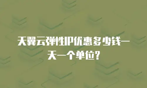 天翼云弹性IP优惠多少钱一天一个单位？