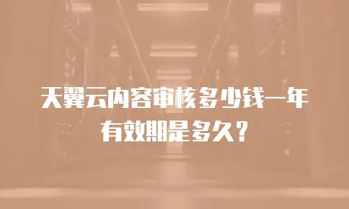 天翼云内容审核多少钱一年有效期是多久？