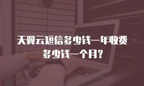 天翼云短信多少钱一年收费多少钱一个月？