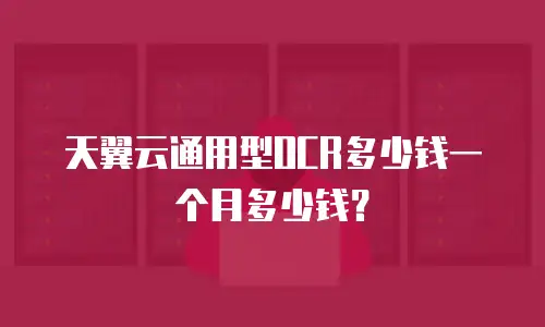 天翼云通用型OCR多少钱一个月多少钱？