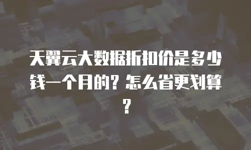 天翼云大数据折扣价是多少钱一个月的？怎么省更划算？