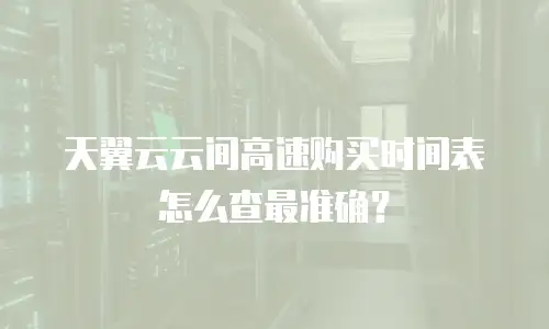天翼云云间高速购买时间表怎么查最准确？