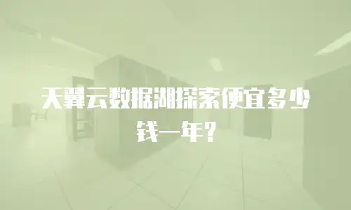 天翼云数据湖探索便宜多少钱一年？