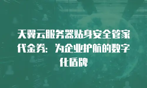 天翼云服务器贴身安全管家代金券：为企业护航的数字化盾牌