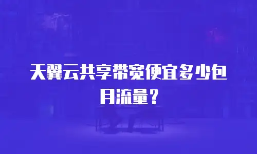 天翼云共享带宽便宜多少包月流量？