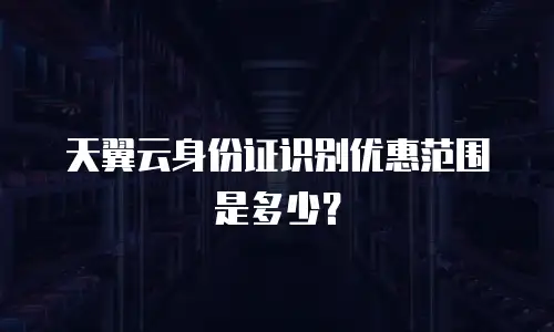 天翼云身份证识别优惠范围是多少？
