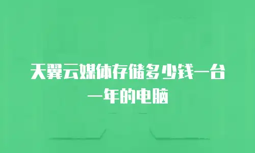 天翼云媒体存储多少钱一台一年的电脑