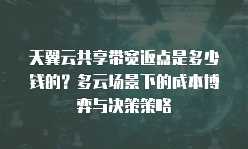 天翼云共享带宽返点是多少钱的？多云场景下的成本博弈与决策策略