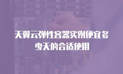 天翼云弹性容器实例便宜多少天的合适使用