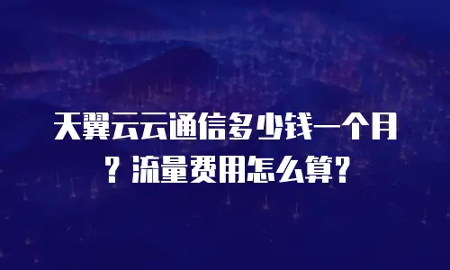 天翼云云通信多少钱一个月？流量费用怎么算？